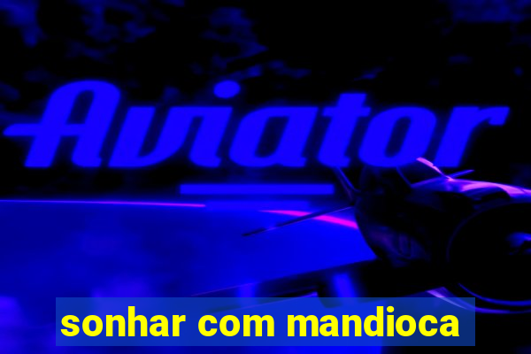 sonhar com mandioca